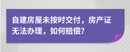 自建房屋未按时交付，房产证无法办理，如何赔偿？