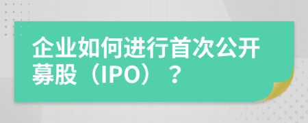 企业如何进行首次公开募股（IPO）？