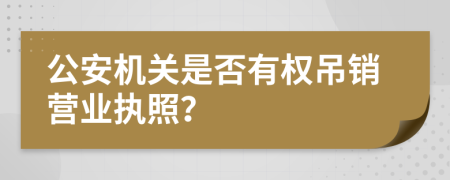 公安机关是否有权吊销营业执照？