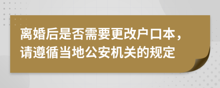 离婚后是否需要更改户口本，请遵循当地公安机关的规定