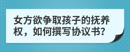 女方欲争取孩子的抚养权，如何撰写协议书？