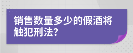 销售数量多少的假酒将触犯刑法？