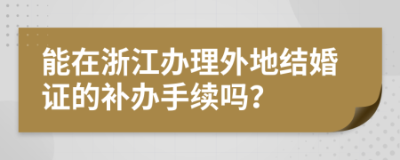 能在浙江办理外地结婚证的补办手续吗？
