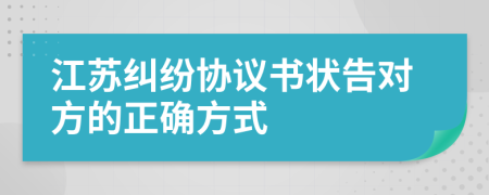 江苏纠纷协议书状告对方的正确方式