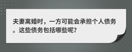 夫妻离婚时，一方可能会承担个人债务。这些债务包括哪些呢？
