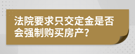 法院要求只交定金是否会强制购买房产？