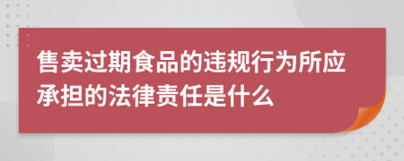售卖过期食品的违规行为所应承担的法律责任是什么