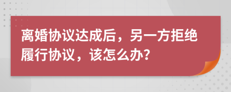 离婚协议达成后，另一方拒绝履行协议，该怎么办？