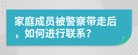 家庭成员被警察带走后，如何进行联系？