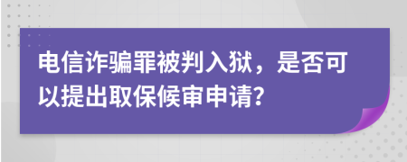 电信诈骗罪被判入狱，是否可以提出取保候审申请？