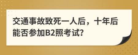 交通事故致死一人后，十年后能否参加B2照考试？