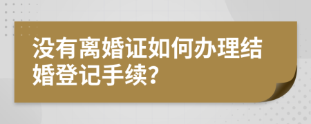 没有离婚证如何办理结婚登记手续？