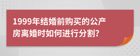 1999年结婚前购买的公产房离婚时如何进行分割？