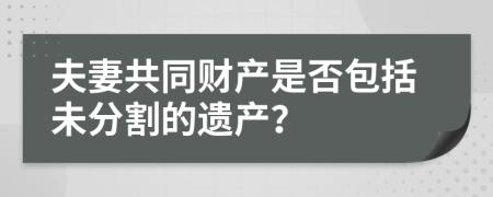 夫妻共同财产是否包括未分割的遗产？