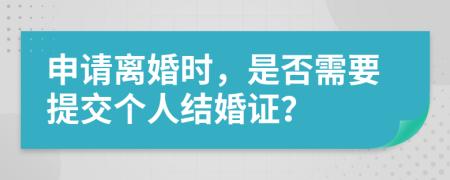 申请离婚时，是否需要提交个人结婚证？