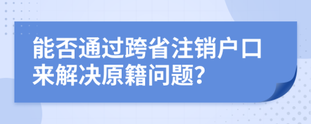 能否通过跨省注销户口来解决原籍问题？