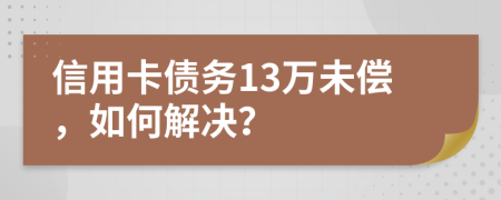 信用卡债务13万未偿，如何解决？