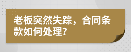 老板突然失踪，合同条款如何处理？