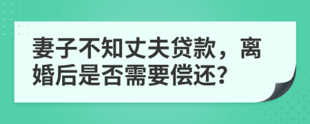 妻子不知丈夫贷款，离婚后是否需要偿还？