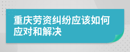 重庆劳资纠纷应该如何应对和解决