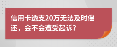信用卡透支20万无法及时偿还，会不会遭受起诉？