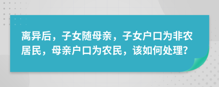 离异后，子女随母亲，子女户口为非农居民，母亲户口为农民，该如何处理？