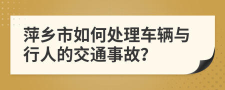 萍乡市如何处理车辆与行人的交通事故？