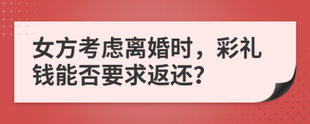 女方考虑离婚时，彩礼钱能否要求返还？