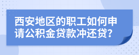 西安地区的职工如何申请公积金贷款冲还贷？