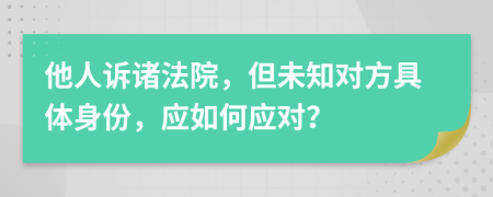 他人诉诸法院，但未知对方具体身份，应如何应对？