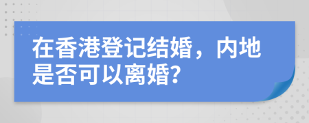 在香港登记结婚，内地是否可以离婚？