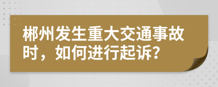 郴州发生重大交通事故时，如何进行起诉？
