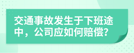 交通事故发生于下班途中，公司应如何赔偿？