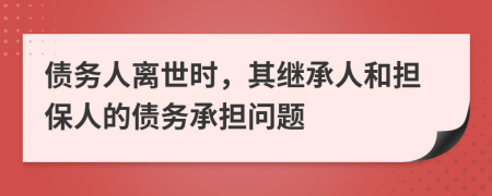 债务人离世时，其继承人和担保人的债务承担问题