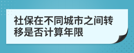 社保在不同城市之间转移是否计算年限