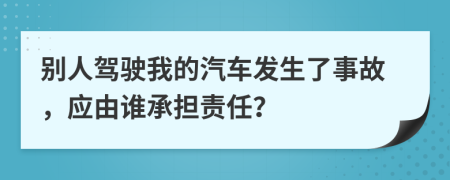 别人驾驶我的汽车发生了事故，应由谁承担责任？