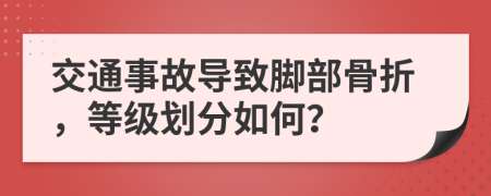 交通事故导致脚部骨折，等级划分如何？