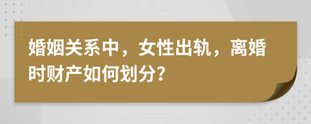 婚姻关系中，女性出轨，离婚时财产如何划分？