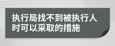 执行局找不到被执行人时可以采取的措施