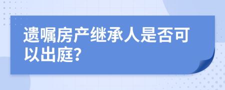 遗嘱房产继承人是否可以出庭？