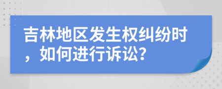 吉林地区发生权纠纷时，如何进行诉讼？