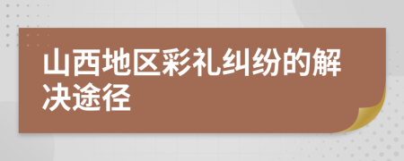 山西地区彩礼纠纷的解决途径