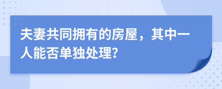 夫妻共同拥有的房屋，其中一人能否单独处理？