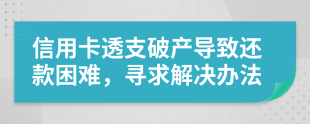 信用卡透支破产导致还款困难，寻求解决办法