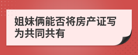 姐妹俩能否将房产证写为共同共有