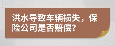 洪水导致车辆损失，保险公司是否赔偿？
