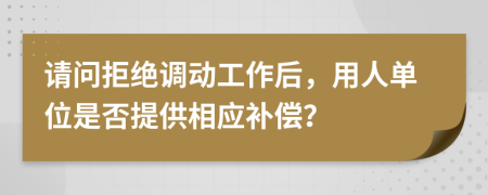 请问拒绝调动工作后，用人单位是否提供相应补偿？
