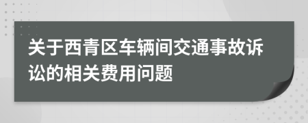 关于西青区车辆间交通事故诉讼的相关费用问题