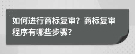 如何进行商标复审？商标复审程序有哪些步骤？
