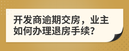 开发商逾期交房，业主如何办理退房手续？
